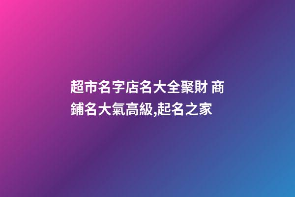 超市名字店名大全聚財 商鋪名大氣高級,起名之家-第1張-店鋪起名-玄機派